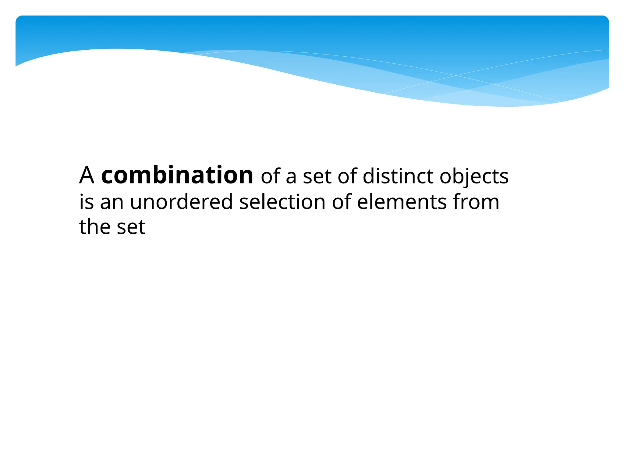 A combination of a set of distinct objects
is an unordered selection of elements from
the set
