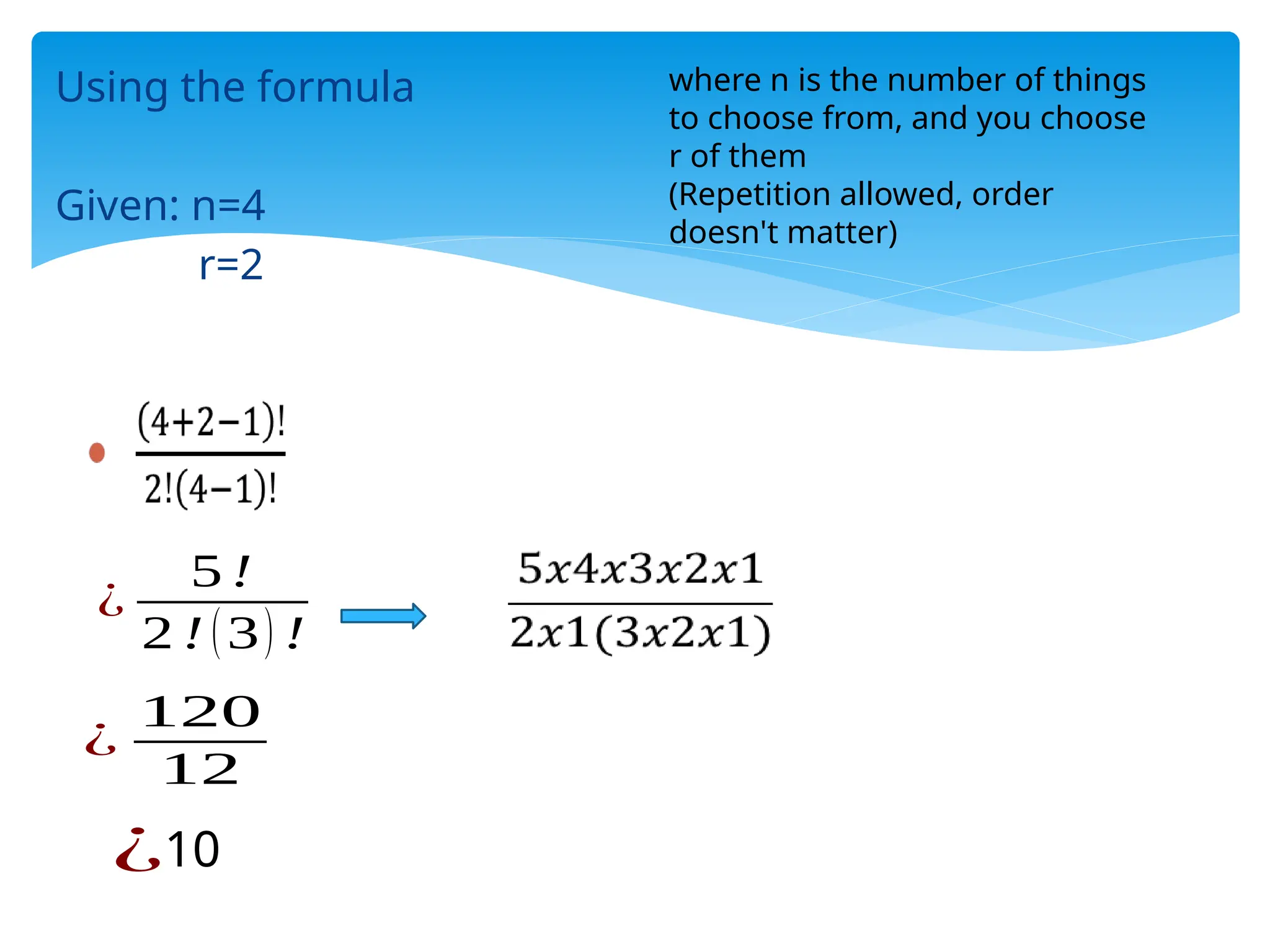 Using the formula
Given: n=4
r=2
¿
5 !
2 !(3) !
¿
120
12
¿10
where n is the number of things
to choose from, and you choose
r of them
(Repetition allowed, order
doesn't matter)