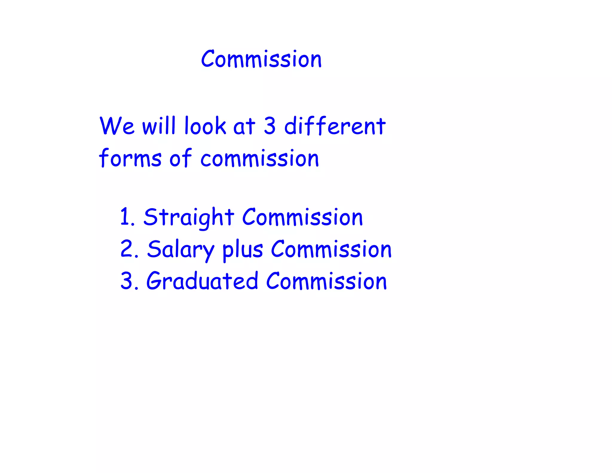 Commission
We will look at 3 different
forms of commission
1. Straight Commission
2. Salary plus Commission
3. Graduated Commission