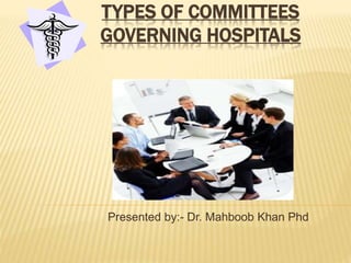 TYPES OF COMMITTEES
GOVERNING HOSPITALS
Presented by:- Dr. Mahboob Khan Phd
 