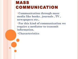 MASS
COMMUNICATION
Communication through mass
media like books , journals , TV ,
newspapers etc..
For this kind of communication we
require a mediator to transmit
information.
Characteristics
 