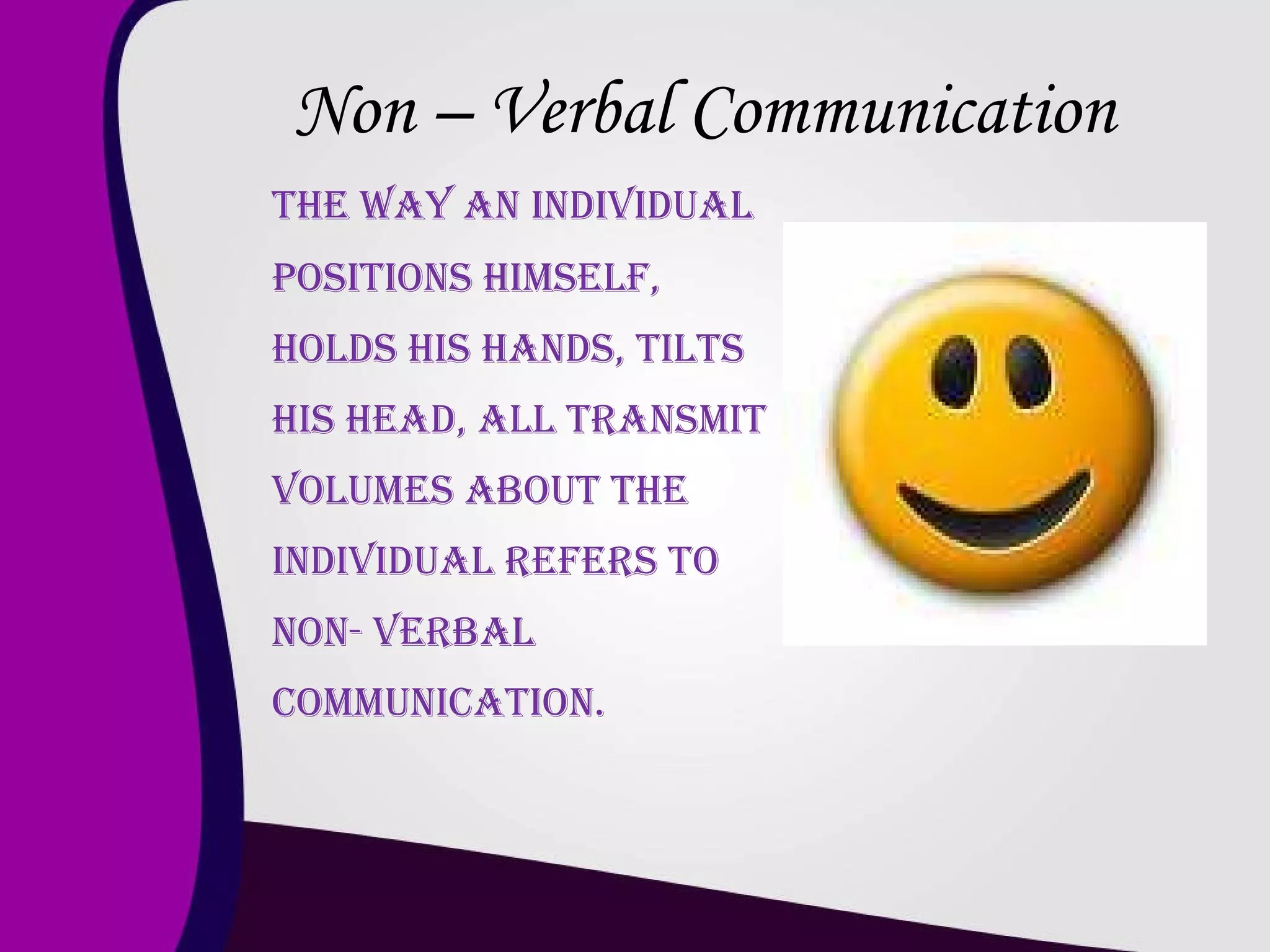 Non – Verbal Communication The way an individual positions himself, holds his hands, tilts his head, all transmit volumes about the individual refers to non- verbal Communication.