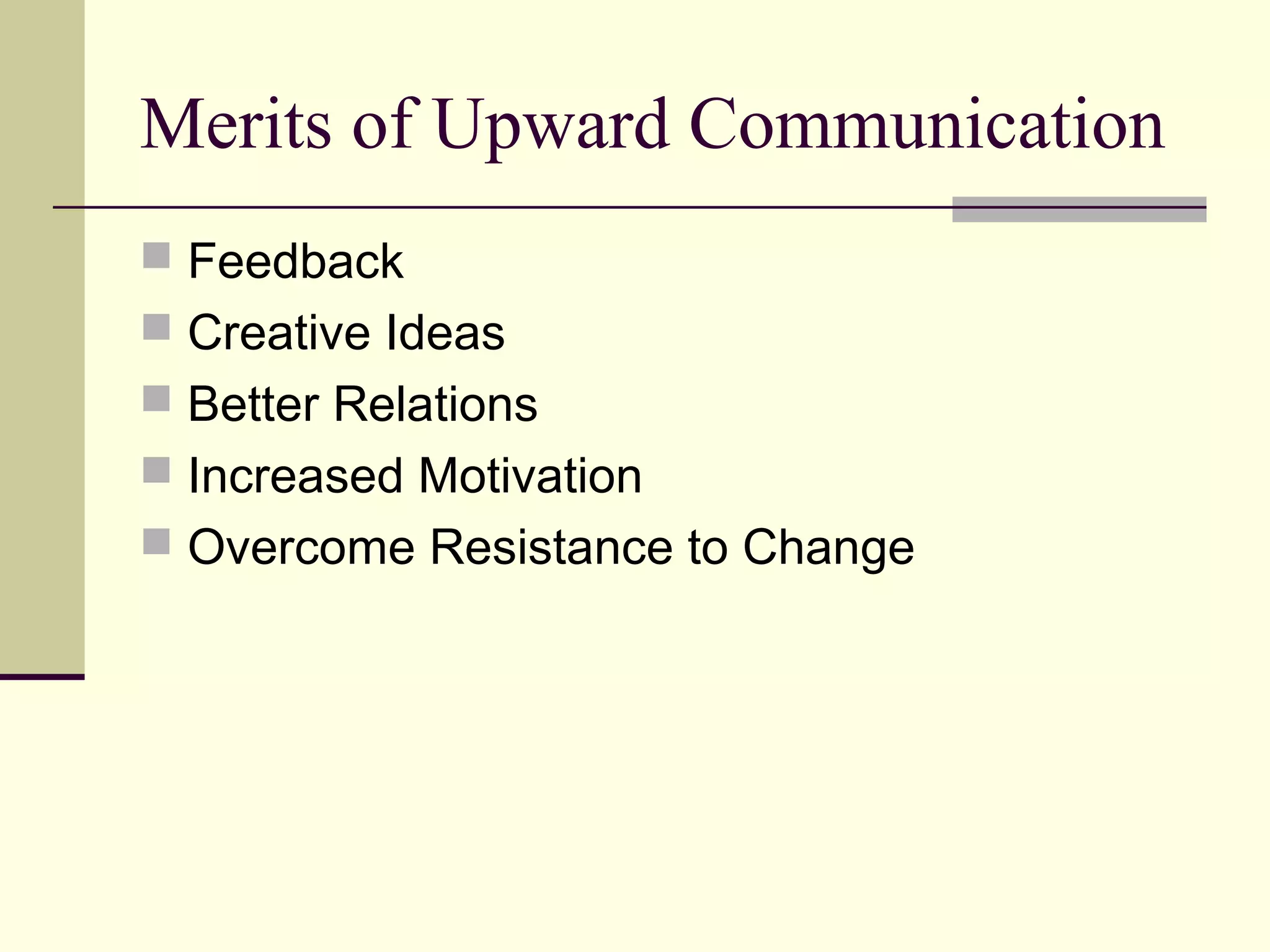 Merits of Upward Communication
 Feedback
 Creative Ideas
 Better Relations
 Increased Motivation
 Overcome Resistance to Change
 
