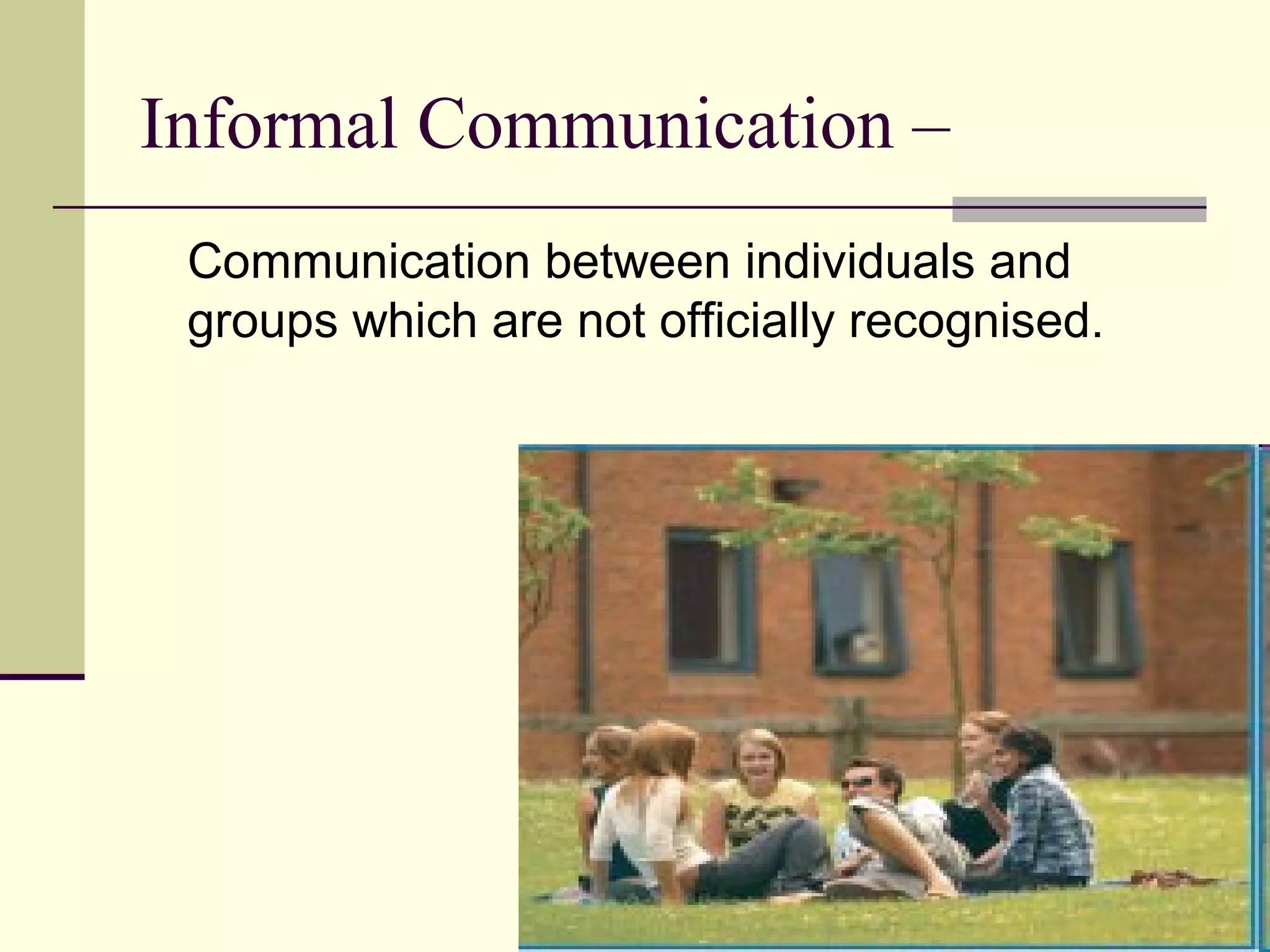 Informal Communication –
 Communication between individuals and
 groups which are not officially recognised.
 