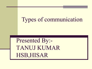 Types of communication


Presented By:-
TANUJ KUMAR
HSB,HISAR
 