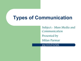 Subject:- Mass Media and
Communication
Presented by
Milan Parmar
pg14101026
Types of Communication
 