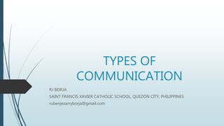 TYPES OF
COMMUNICATION
RJ BORJA
SAINT FRANCIS XAVIER CATHOLIC SCHOOL, QUEZON CITY, PHILIPPINES
rubenjezarryborja@gmail.com
 
