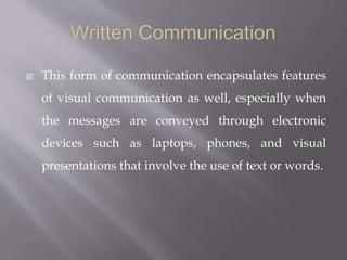  This form of communication encapsulates features
of visual communication as well, especially when
the messages are conveyed through electronic
devices such as laptops, phones, and visual
presentations that involve the use of text or words.
 