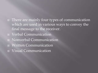  There are mainly four types of communication
which are used in various ways to convey the
final message to the receiver.
 Verbal Communication
 Nonverbal Communication
 Written Communication
 Visual Communication
 