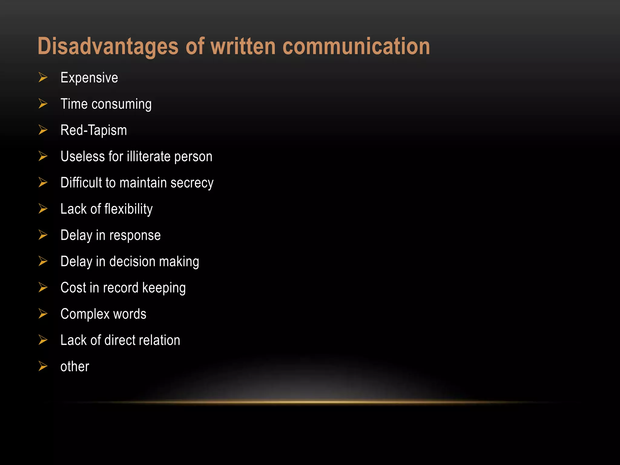 Disadvantages of written communication
 Expensive
 Time consuming
 Red-Tapism
 Useless for illiterate person
 Difficult to maintain secrecy
 Lack of flexibility
 Delay in response
 Delay in decision making
 Cost in record keeping
 Complex words
 Lack of direct relation
 other
 