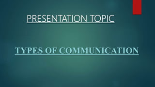 PRESENTATION TOPIC
TYPES OF COMMUNICATION
 