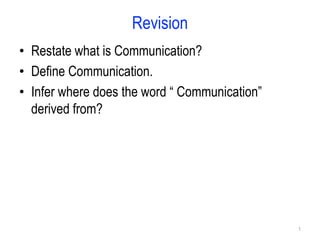 Revision
• Restate what is Communication?
• Define Communication.
• Infer where does the word “ Communication”
derived from?
1
 