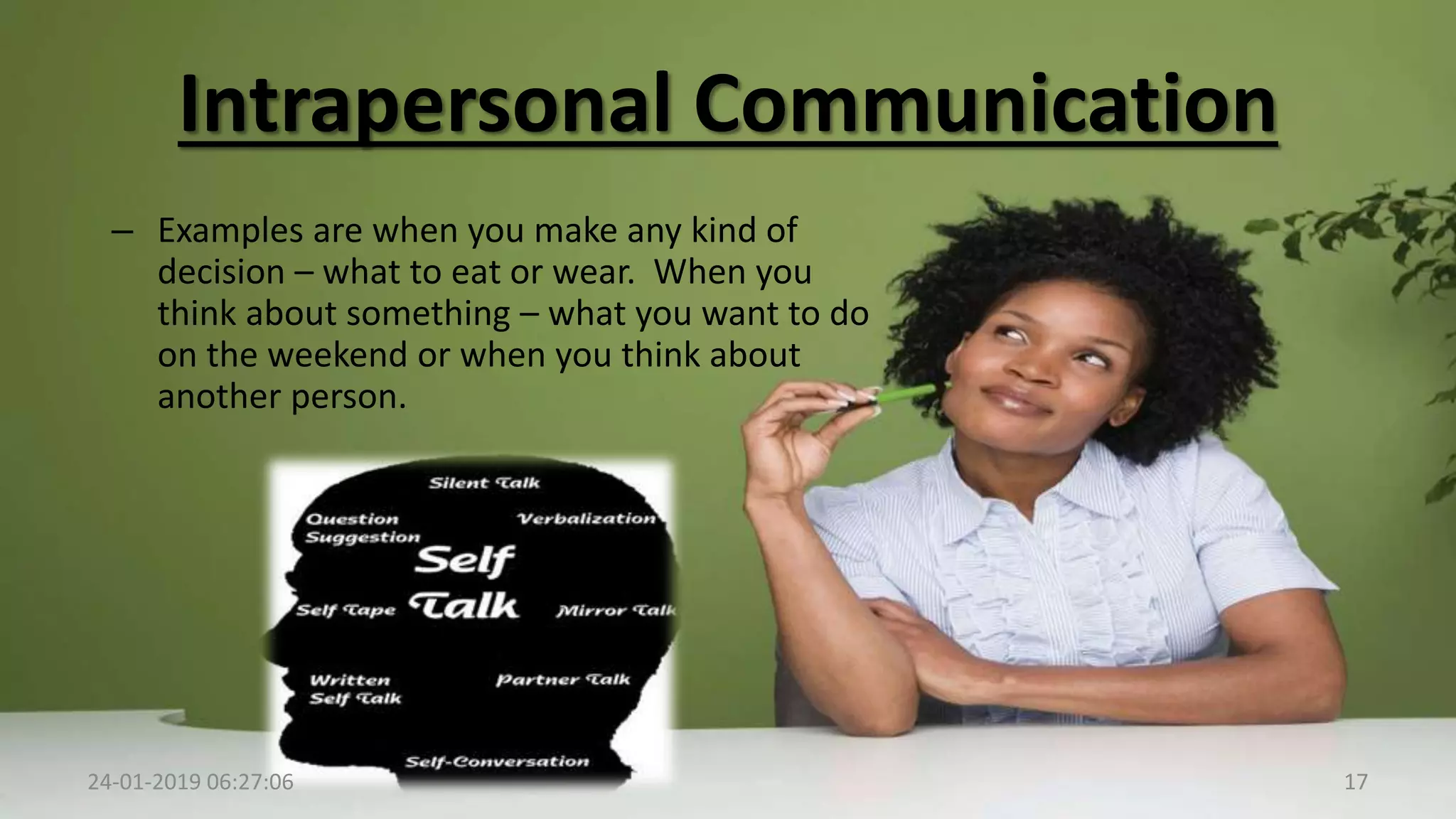 – Examples are when you make any kind of
decision – what to eat or wear. When you
think about something – what you want to do
on the weekend or when you think about
another person.
24-01-2019 06:27:06 17
Intrapersonal Communication
 