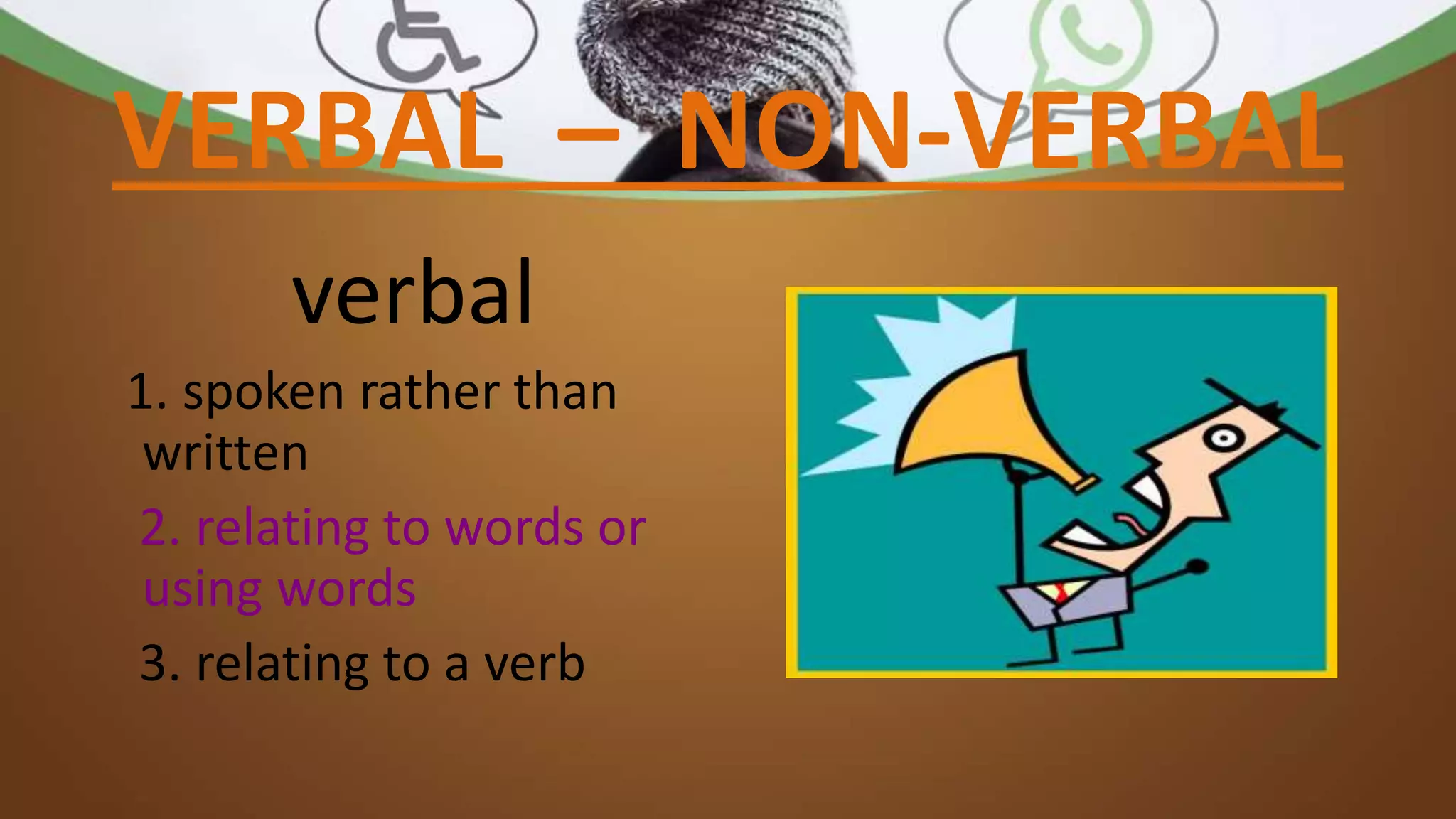 VERBAL – NON-VERBAL
verbal
1. spoken rather than
written
2. relating to words or
using words
3. relating to a verb
 