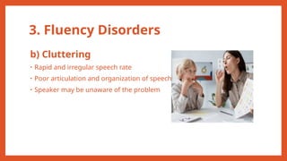 3. Fluency Disorders
b) Cluttering
• Rapid and irregular speech rate
• Poor articulation and organization of speech
• Speaker may be unaware of the problem
 