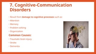 7. Cognitive-Communication
Disorders
• Result from damage to cognitive processes such as:
• Attention
• Memory
• Problem-solving
• Organization
Common Causes:
• Traumatic brain injury
• Stroke
• Dementia
 