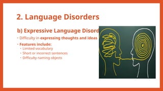 2. Language Disorders
b) Expressive Language Disorder
• Difficulty in expressing thoughts and ideas
• Features include:
• Limited vocabulary
• Short or incorrect sentences
• Difficulty naming objects
 