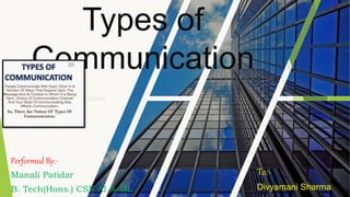 Types of
Communication
Performed By:-
Manali Patidar
B. Tech(Hons.) CSE AI & ML
To:-
Divyamani Sharma
 