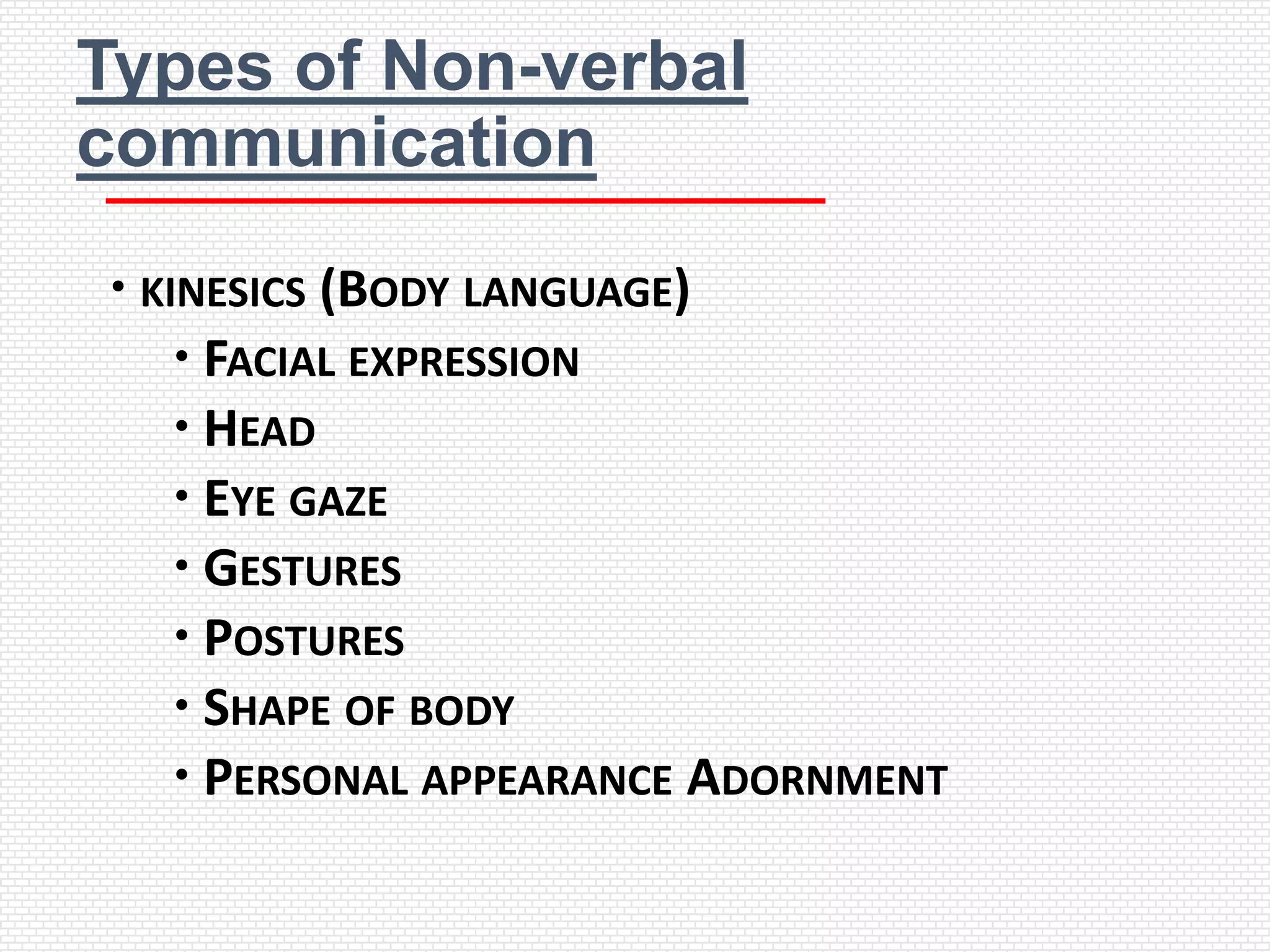 Types of Non-verbal
communication
 KINESICS (BODY LANGUAGE)
     FACIAL EXPRESSION
     HEAD
     EYE GAZE
     GESTURES
     POSTURES
     SHAPE OF BODY
     PERSONAL APPEARANCE ADORNMENT
 
