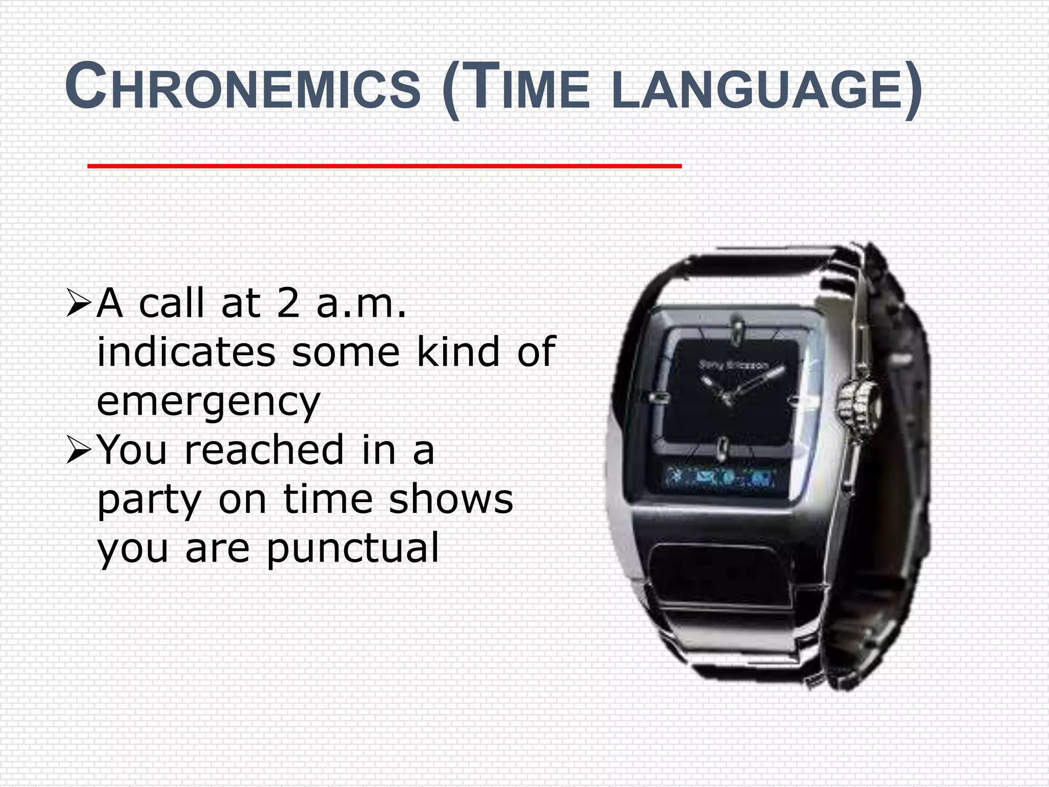 CHRONEMICS (TIME LANGUAGE)


A call at 2 a.m.
 indicates some kind of
 emergency
You reached in a
 party on time shows
 you are punctual
 