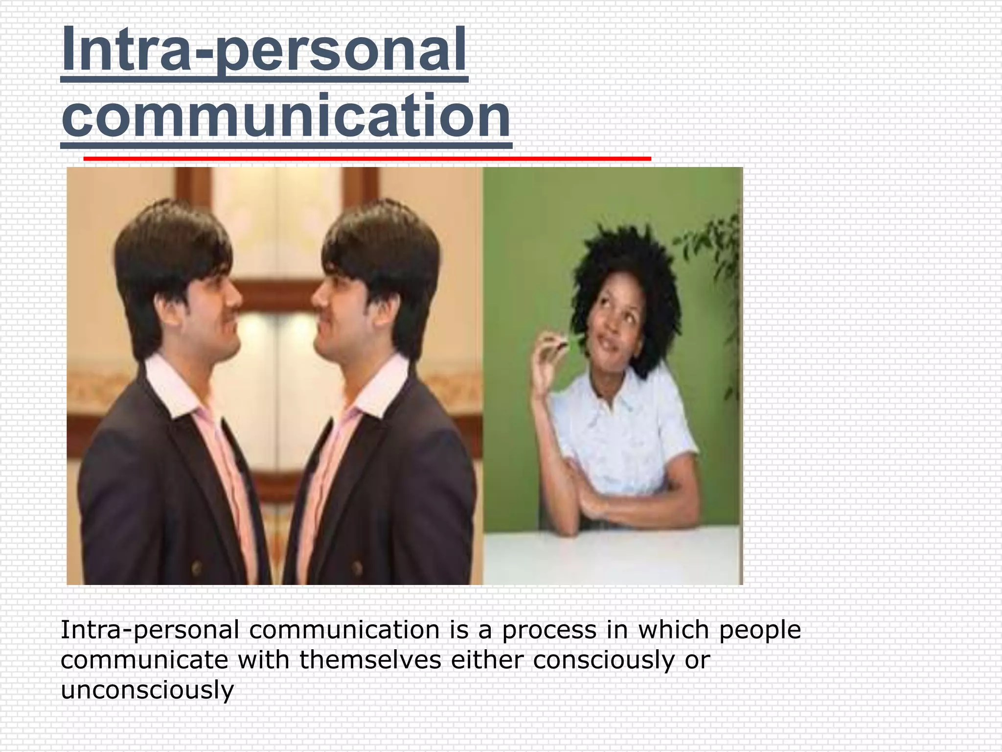 Intra-personal
communication




Intra-personal communication is a process in which people
communicate with themselves either consciously or
unconsciously
 