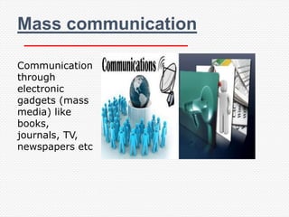 Mass communication

Communication
through
electronic
gadgets (mass
media) like
books,
journals, TV,
newspapers etc
 