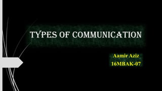 Types of Communication
Aamir Aziz
16MBAK-07
 
