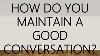 HOW DO YOU
MAINTAIN A
GOOD
CONVERSATION?
 