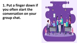 1. Put a finger down if
you often start the
conversation on your
group chat.
 