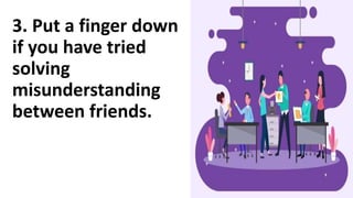 3. Put a finger down
if you have tried
solving
misunderstanding
between friends.
 