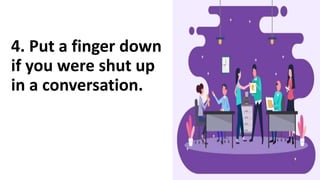 4. Put a finger down
if you were shut up
in a conversation.
 
