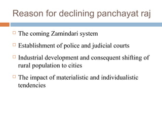 Reason for declining panchayat raj
 The coming Zamindari system
 Establishment of police and judicial courts
 Industrial development and consequent shifting of
rural population to cities
 The impact of materialistic and individualistic
tendencies
 