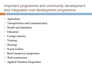 Important programme and community development
and integrated rural development programme
 Agriculture
 Transportation and Communication
 Health and Sanitation
 Education
 Cottage industry
 Training
 Housing
 Social welfare
 Rural manpower programme
 Well construction
 Applied Nutrition Programme
 