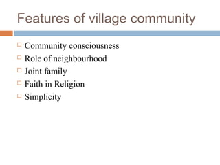 Features of village community
 Community consciousness
 Role of neighbourhood
 Joint family
 Faith in Religion
 Simplicity
 
