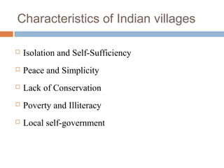 Characteristics of Indian villages
 Isolation and Self-Sufficiency
 Peace and Simplicity
 Lack of Conservation
 Poverty and Illiteracy
 Local self-government
 
