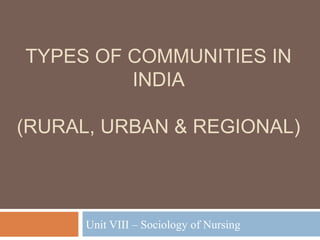 TYPES OF COMMUNITIES IN
INDIA
(RURAL, URBAN & REGIONAL)
Unit VIII – Sociology of Nursing
 