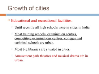 Growth of cities


Educational and recreational facilities:


Until recently all high schools were in cities in India.

...