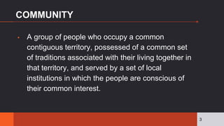 COMMUNITY
▪ A group of people who occupy a common
contiguous territory, possessed of a common set
of traditions associated...