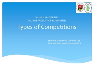 VILNIUS UNIVERSITY
KAUNAS FACULTY OF HUMANITIES
Types of Competitions
Student: Gediminas Urbonas VI3
Teacher: Dileta Aleksendravičienė
 