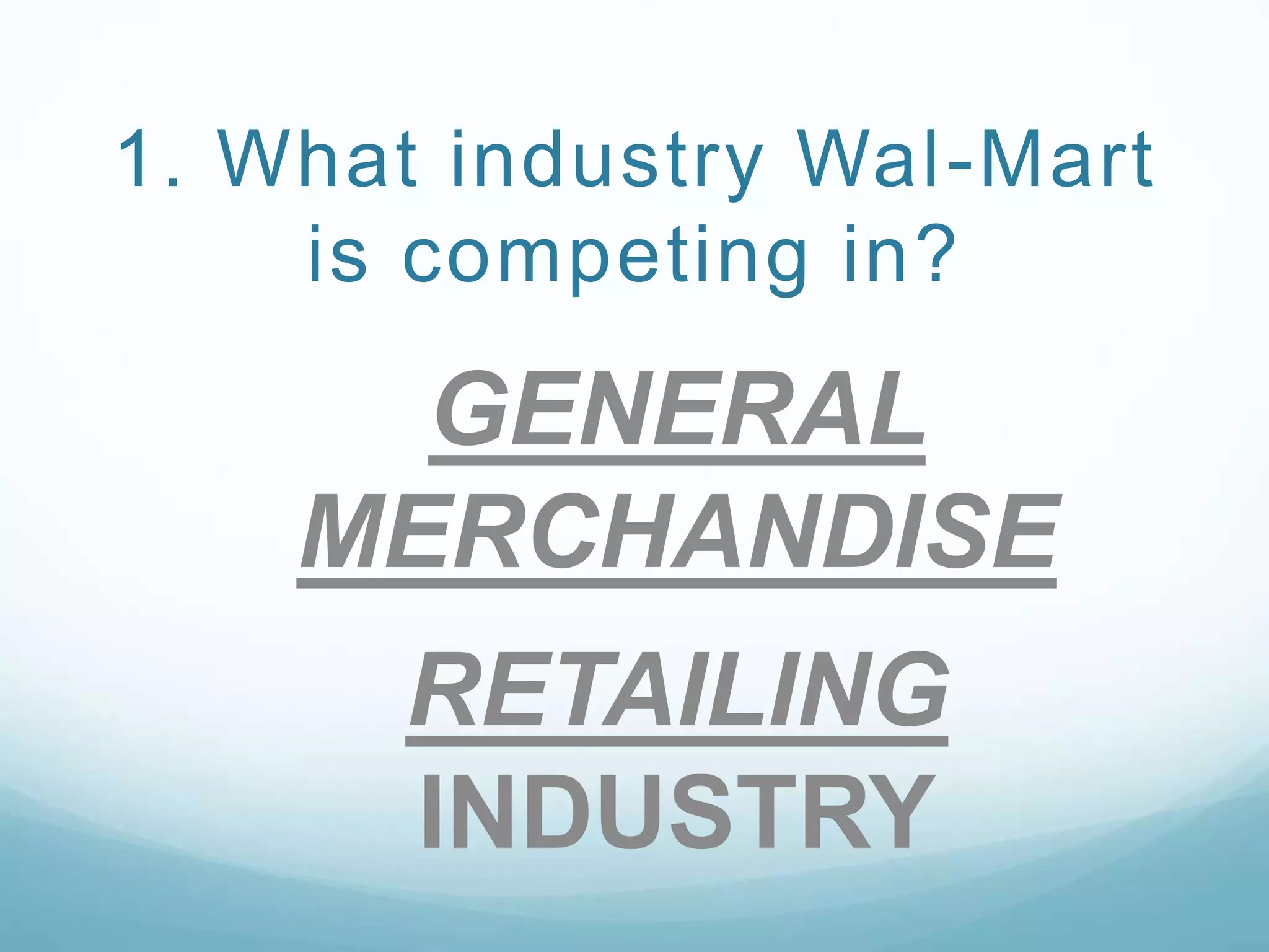 1. What industry Wal-Mart
is competing in?
GENERAL
MERCHANDISE
RETAILING
INDUSTRY
 