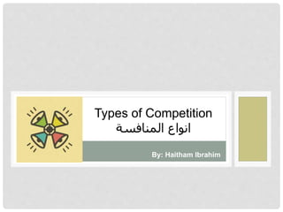 Types of Competition 
انواع المنافسة 
By: Haitham Ibrahim 
 