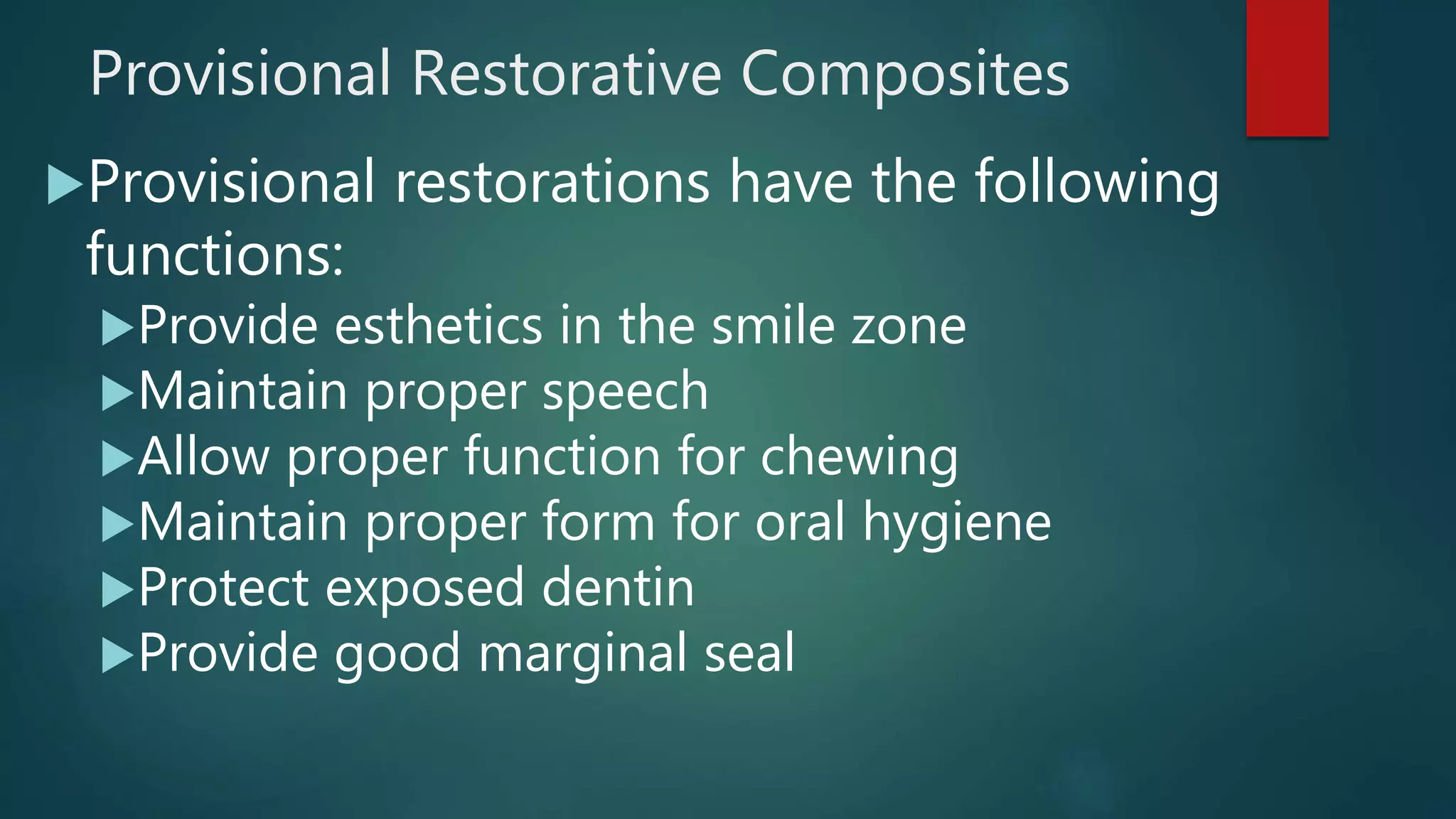 Provisional Restorative Composites
Provisional restorations have the following
functions:
Provide esthetics in the smile zone
Maintain proper speech
Allow proper function for chewing
Maintain proper form for oral hygiene
Protect exposed dentin
Provide good marginal seal
 