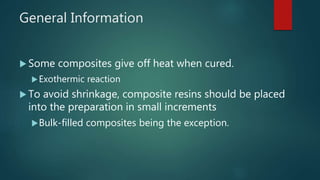 General Information
 Some composites give off heat when cured.
Exothermic reaction
 To avoid shrinkage, composite resins should be placed
into the preparation in small increments
Bulk-filled composites being the exception.
 