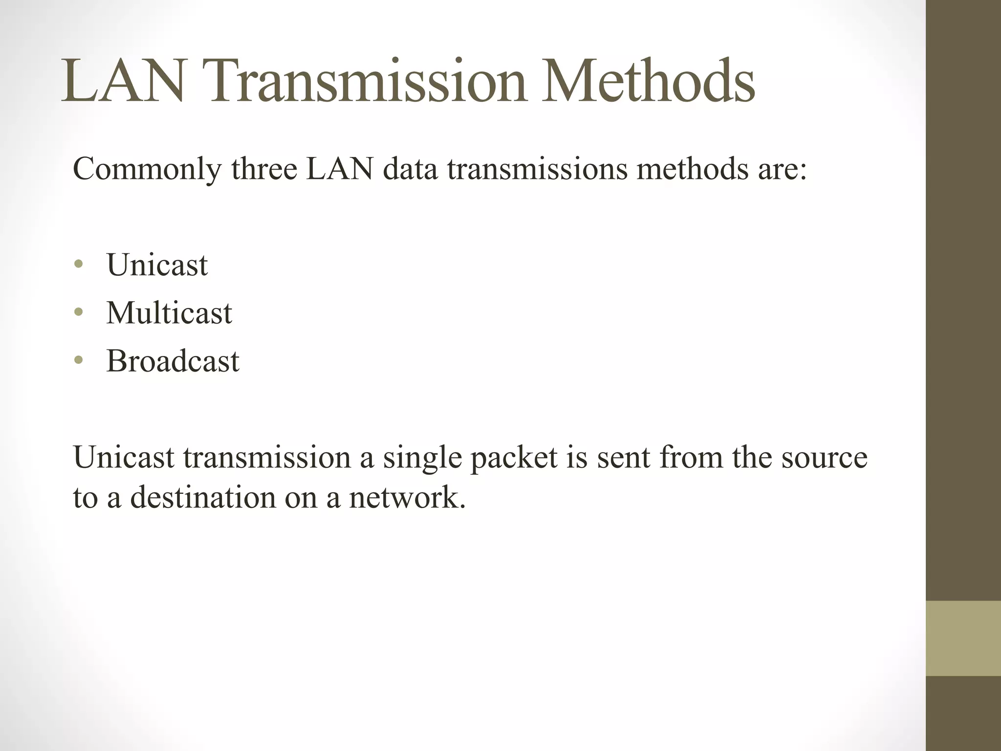 LAN Transmission Methods
Commonly three LAN data transmissions methods are:
• Unicast
• Multicast
• Broadcast
Unicast transmission a single packet is sent from the source
to a destination on a network.
 