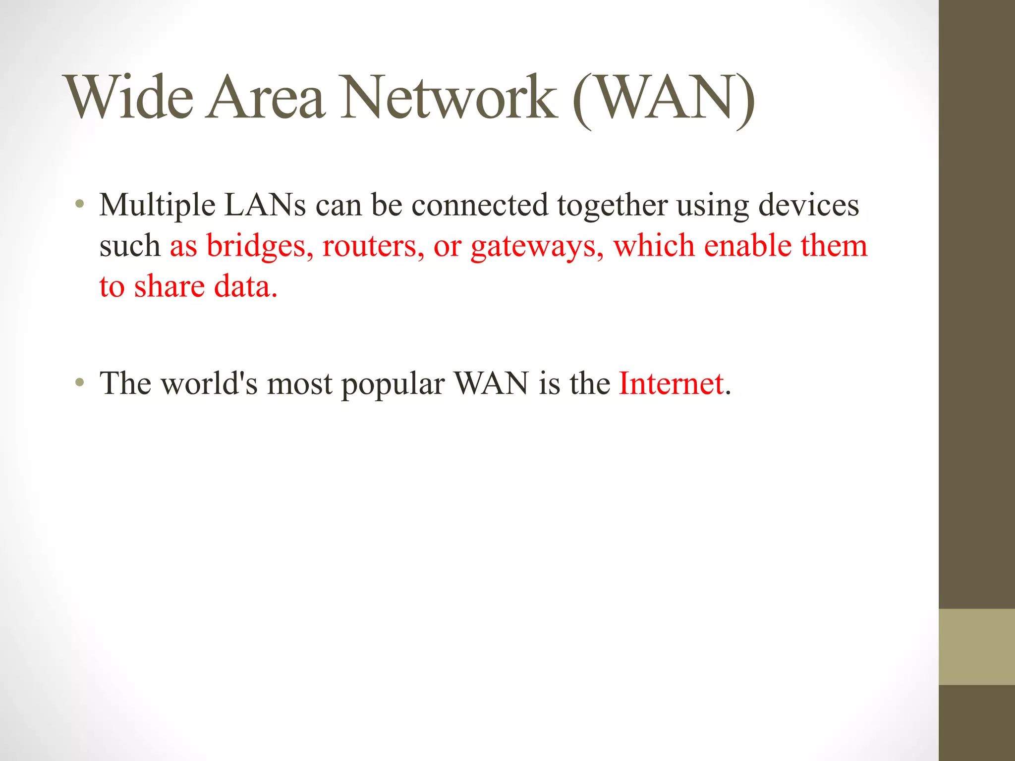 WideArea Network (WAN)
• Multiple LANs can be connected together using devices
such as bridges, routers, or gateways, which enable them
to share data.
• The world's most popular WAN is the Internet.
 