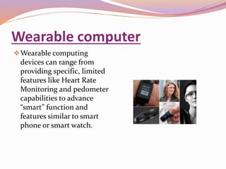 Wearable computer 
Wearable computing 
devices can range from 
providing specific, limited 
features like Heart Rate 
Monitoring and pedometer 
capabilities to advance 
“smart” function and 
features similar to smart 
phone or smart watch. 
 