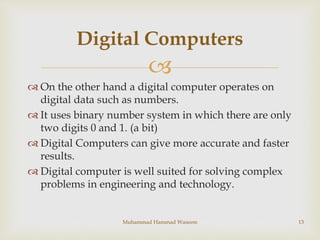 
 On the other hand a digital computer operates on
digital data such as numbers.
 It uses binary number system in which...