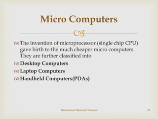 
 The invention of microprocessor (single chip CPU)
gave birth to the much cheaper micro computers.
They are further cla...