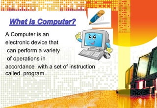 A Computer is an
electronic device that
can perform a variety
of operations in
accordance with a set of instruction
called program.
 