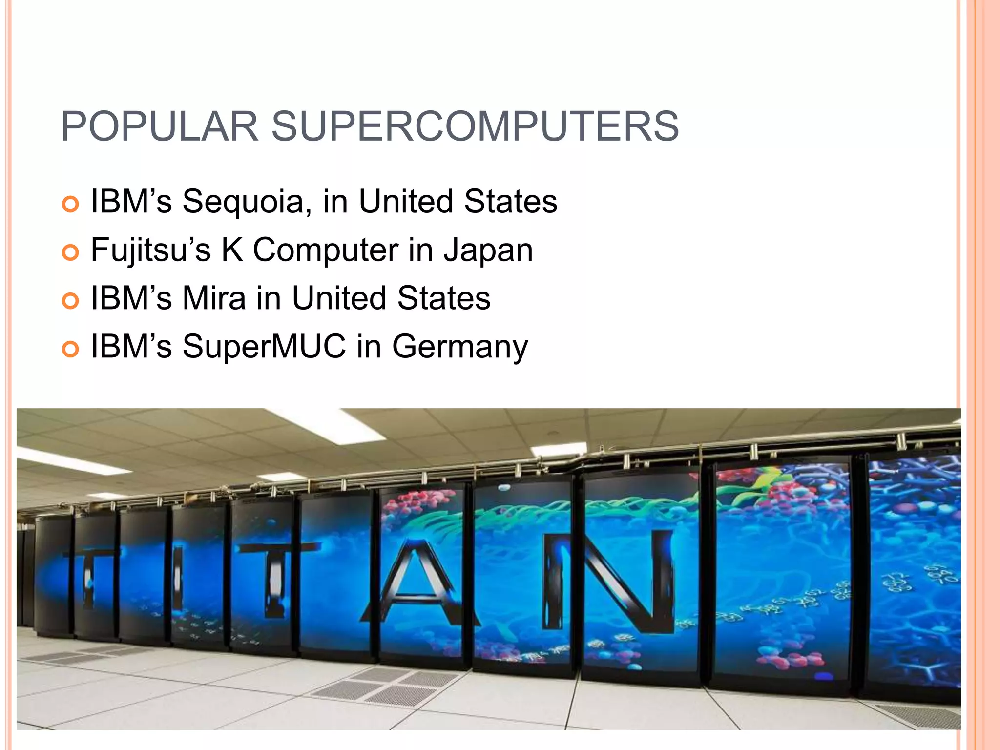 POPULAR SUPERCOMPUTERS
 IBM’s Sequoia, in United States
 Fujitsu’s K Computer in Japan
 IBM’s Mira in United States
 IBM’s SuperMUC in Germany
 